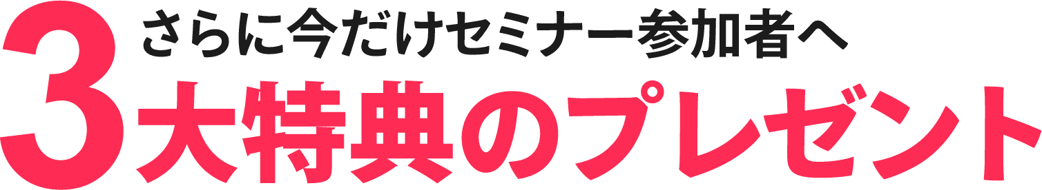 さらに今だけセミナー参加者へ3大特典のプレゼント